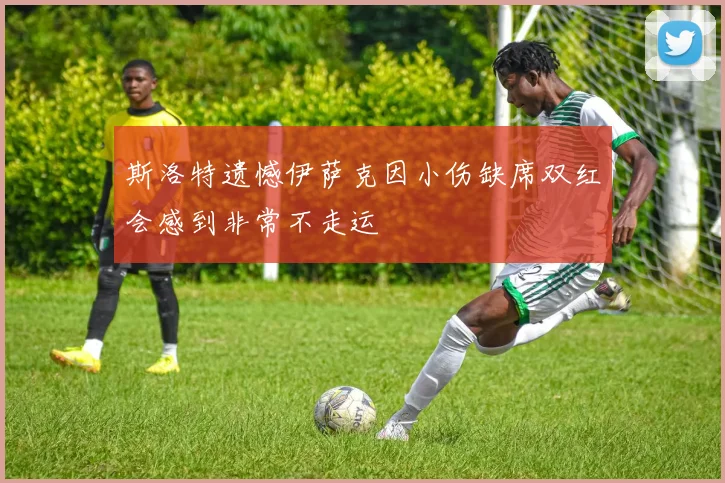 斯洛特遗憾伊萨克因小伤缺席双红会感到非常不走运