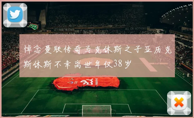 悼念曼联传奇马克休斯之子亚历克斯休斯不幸离世年仅38岁