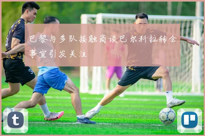 巴黎与多队接触商谈巴尔科拉转会事宜引发关注