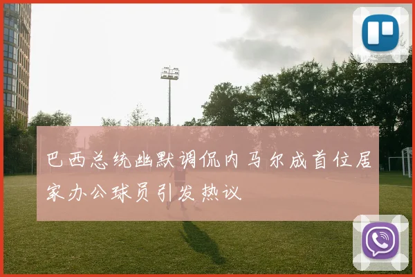 巴西总统幽默调侃内马尔成首位居家办公球员引发热议