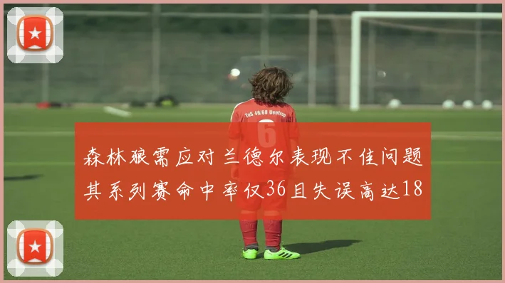 森林狼需应对兰德尔表现不佳问题其系列赛命中率仅36且失误高达18次