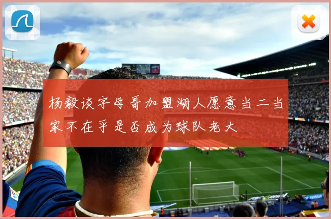 杨毅谈字母哥加盟湖人愿意当二当家不在乎是否成为球队老大