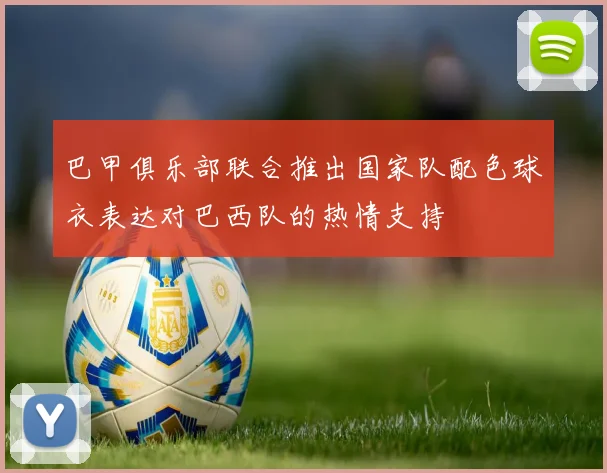 巴甲俱乐部联合推出国家队配色球衣表达对巴西队的热情支持