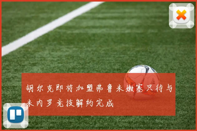 胡尔克即将加盟弗鲁米嫩塞只待与米内罗竞技解约完成
