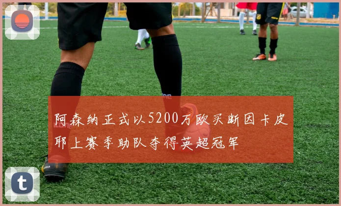 阿森纳正式以5200万欧买断因卡皮耶上赛季助队夺得英超冠军