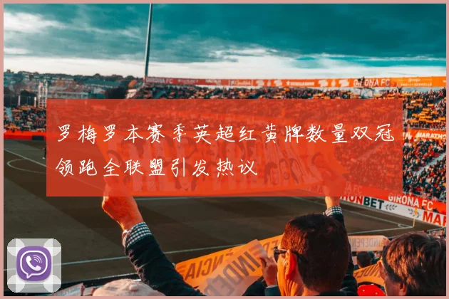 罗梅罗本赛季英超红黄牌数量双冠领跑全联盟引发热议