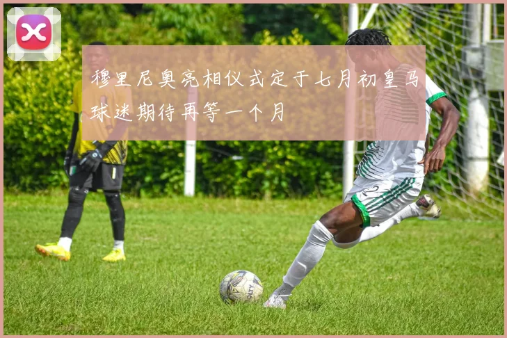 穆里尼奥亮相仪式定于七月初皇马球迷期待再等一个月