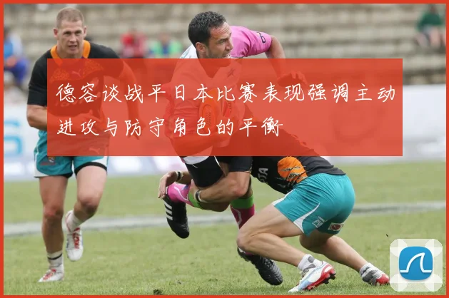 德容谈战平日本比赛表现强调主动进攻与防守角色的平衡