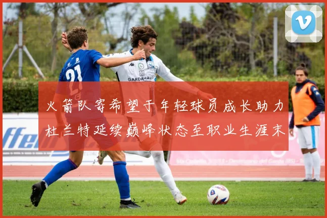 火箭队寄希望于年轻球员成长助力杜兰特延续巅峰状态至职业生涯末期